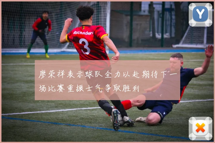 廖荣祥表示球队全力以赴期待下一场比赛重振士气争取胜利