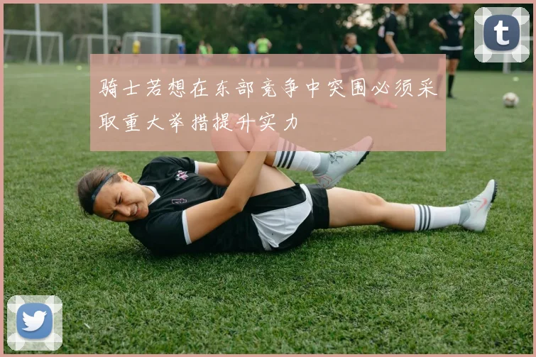 骑士若想在东部竞争中突围必须采取重大举措提升实力