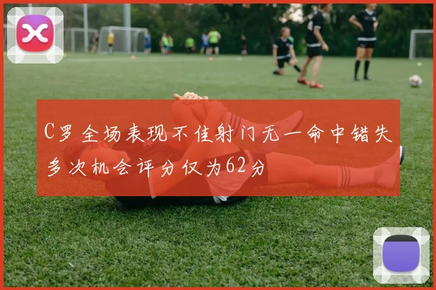 C罗全场表现不佳射门无一命中错失多次机会评分仅为62分
