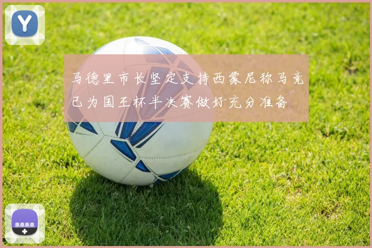 马德里市长坚定支持西蒙尼称马竞已为国王杯半决赛做好充分准备