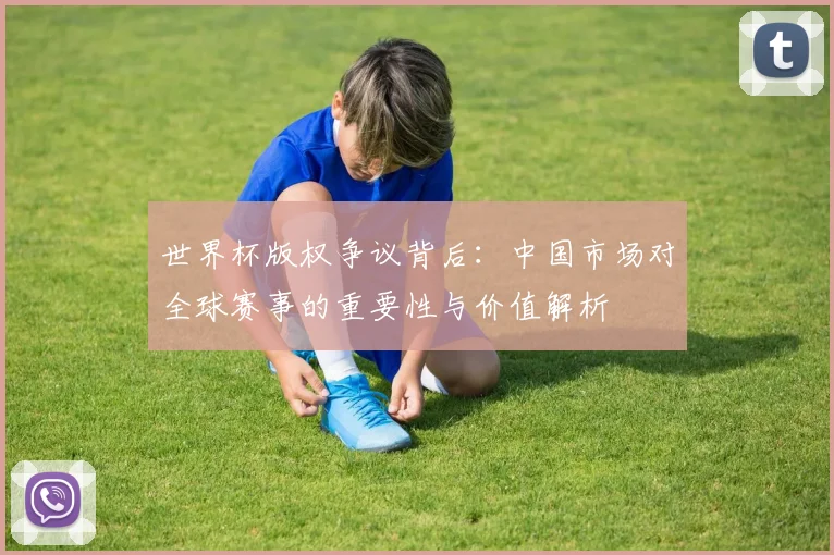 世界杯版权争议背后：中国市场对全球赛事的重要性与价值解析