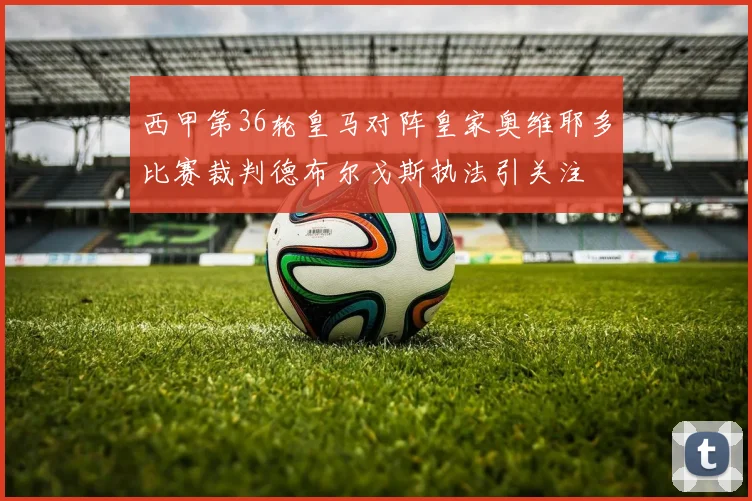 西甲第36轮皇马对阵皇家奥维耶多比赛裁判德布尔戈斯执法引关注