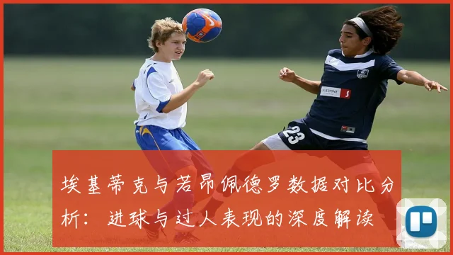埃基蒂克与若昂佩德罗数据对比分析：进球与过人表现的深度解读