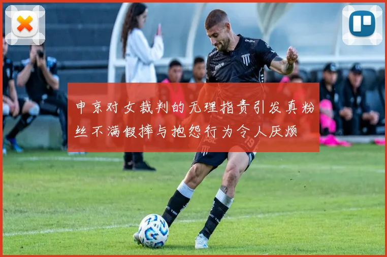 申京对女裁判的无理指责引发真粉丝不满假摔与抱怨行为令人厌烦
