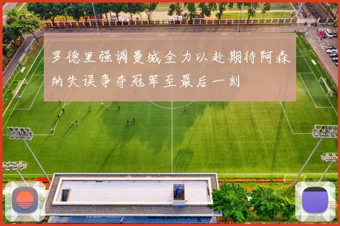 罗德里强调曼城全力以赴期待阿森纳失误争夺冠军至最后一刻