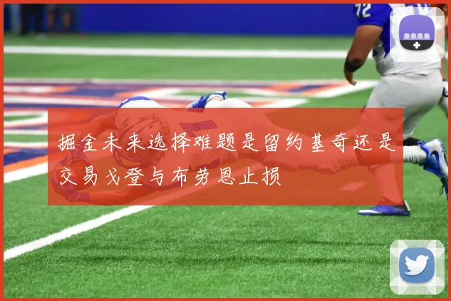 掘金未来选择难题是留约基奇还是交易戈登与布劳恩止损