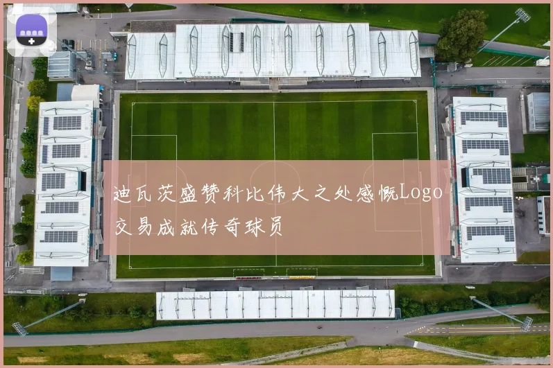 迪瓦茨盛赞科比伟大之处感慨Logo交易成就传奇球员