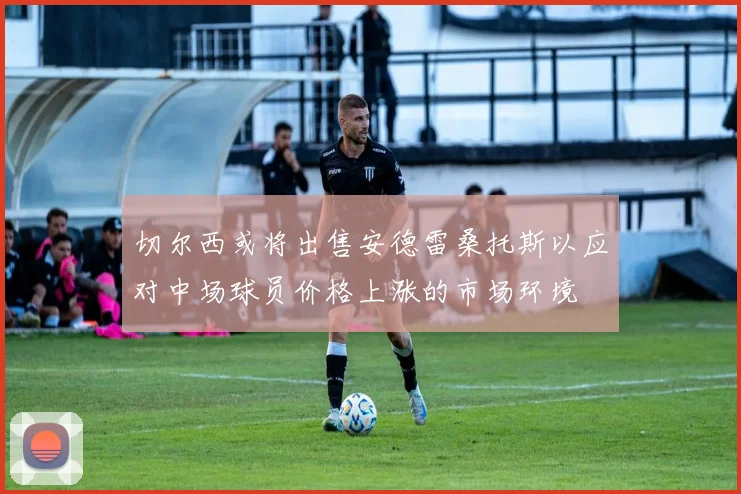 切尔西或将出售安德雷桑托斯以应对中场球员价格上涨的市场环境