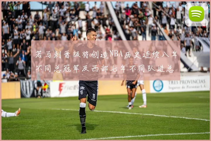 若马刺晋级将创造NBA历史连续八年不同总冠军及西部七年不同队进总决赛的奇迹